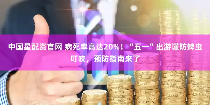 中国星配资官网 病死率高达20%！“五一”出游谨防蜱虫叮咬，预防指南来了