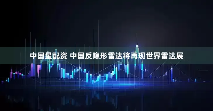 中国星配资 中国反隐形雷达将再现世界雷达展