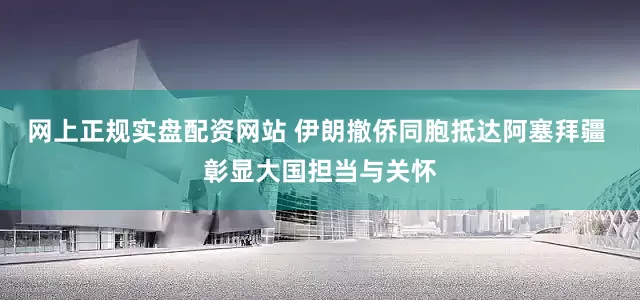 网上正规实盘配资网站 伊朗撤侨同胞抵达阿塞拜疆 彰显大国担当与关怀