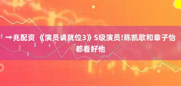 一兆配资 《演员请就位3》S级演员!陈凯歌和章子怡都看好他