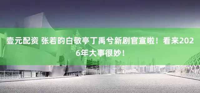 壹元配资 张若昀白敬亭丁禹兮新剧官宣啦！看来2026年大事很妙！