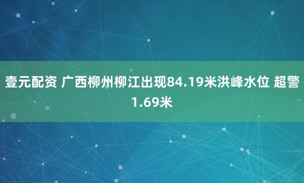 壹元配资 广西柳州柳江出现84.19米洪峰水位 超警1.69米