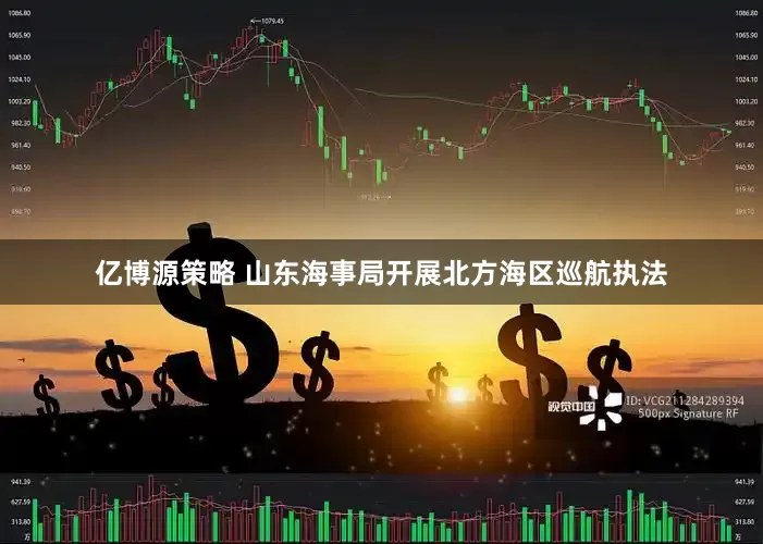 亿博源策略 山东海事局开展北方海区巡航执法