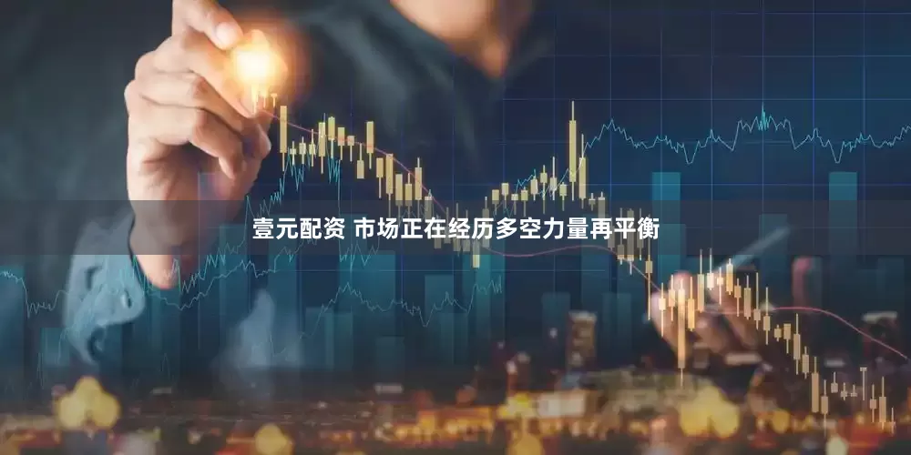 壹元配资 市场正在经历多空力量再平衡