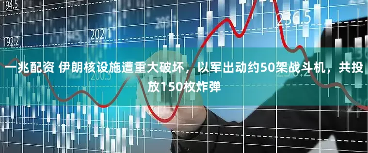 一兆配资 伊朗核设施遭重大破坏，以军出动约50架战斗机，共投放150枚炸弹