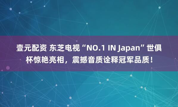 壹元配资 东芝电视“NO.1 IN Japan”世俱杯惊艳亮相，震撼音质诠释冠军品质！