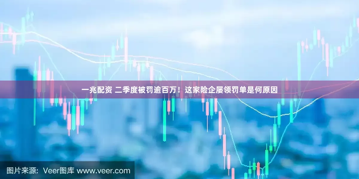 一兆配资 二季度被罚逾百万！这家险企屡领罚单是何原因