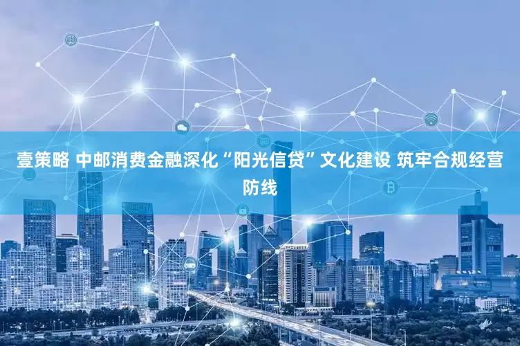 壹策略 中邮消费金融深化“阳光信贷”文化建设 筑牢合规经营防线