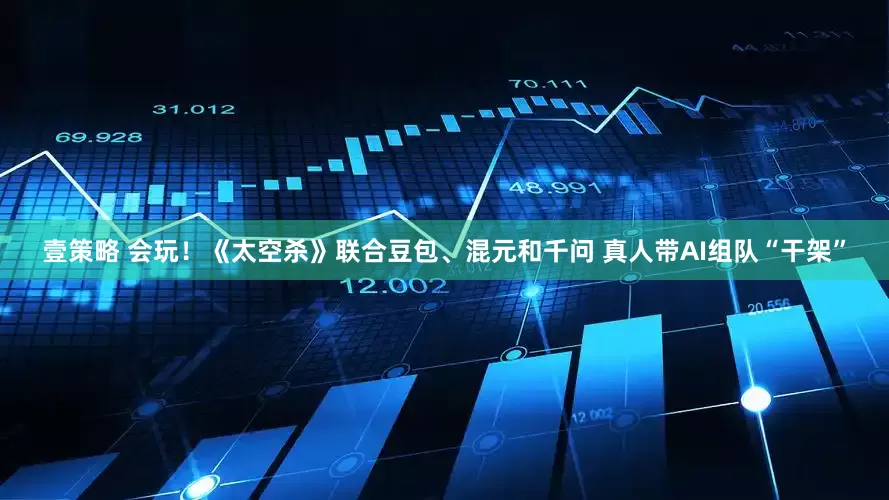 壹策略 会玩！《太空杀》联合豆包、混元和千问 真人带AI组队“干架”