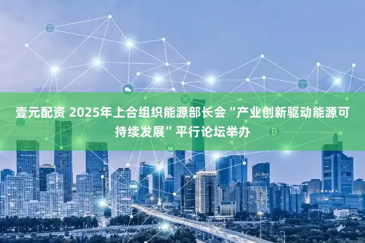 壹元配资 2025年上合组织能源部长会“产业创新驱动能源可持续发展”平行论坛举办