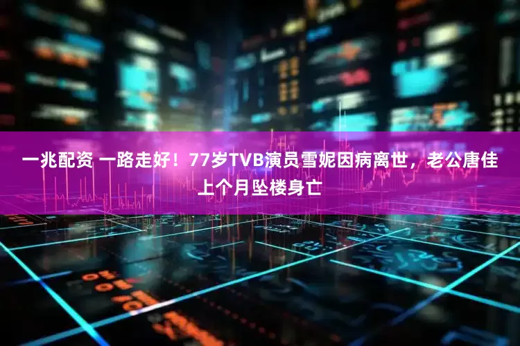 一兆配资 一路走好！77岁TVB演员雪妮因病离世，老公唐佳上个月坠楼身亡
