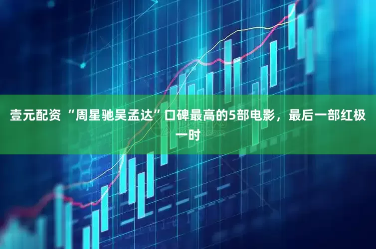 壹元配资 “周星驰吴孟达”口碑最高的5部电影，最后一部红极一时