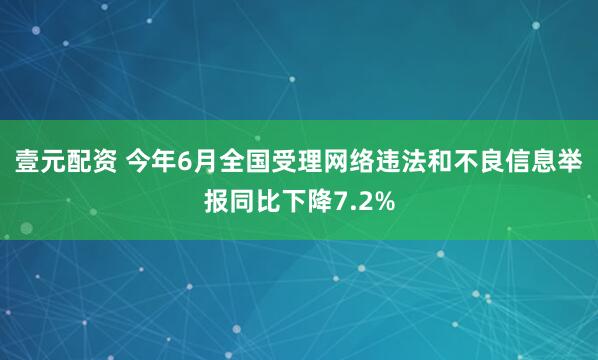 壹元配资 今年6月全国受理网络违法和不良信息举报同比下降7.2%