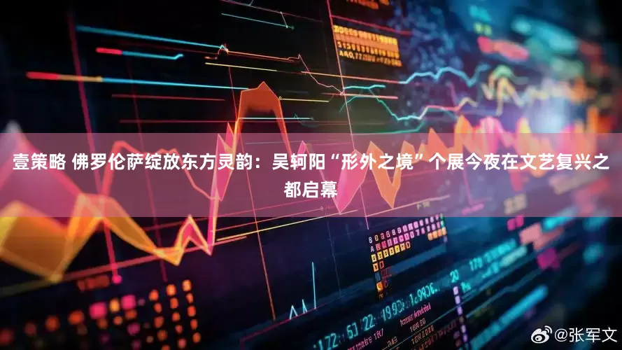 壹策略 佛罗伦萨绽放东方灵韵：吴轲阳“形外之境”个展今夜在文艺复兴之都启幕