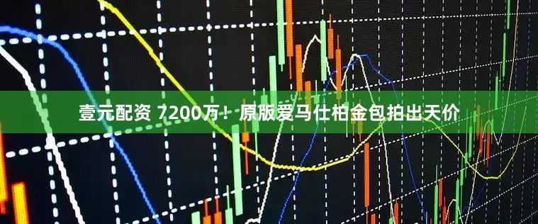 壹元配资 7200万！原版爱马仕柏金包拍出天价