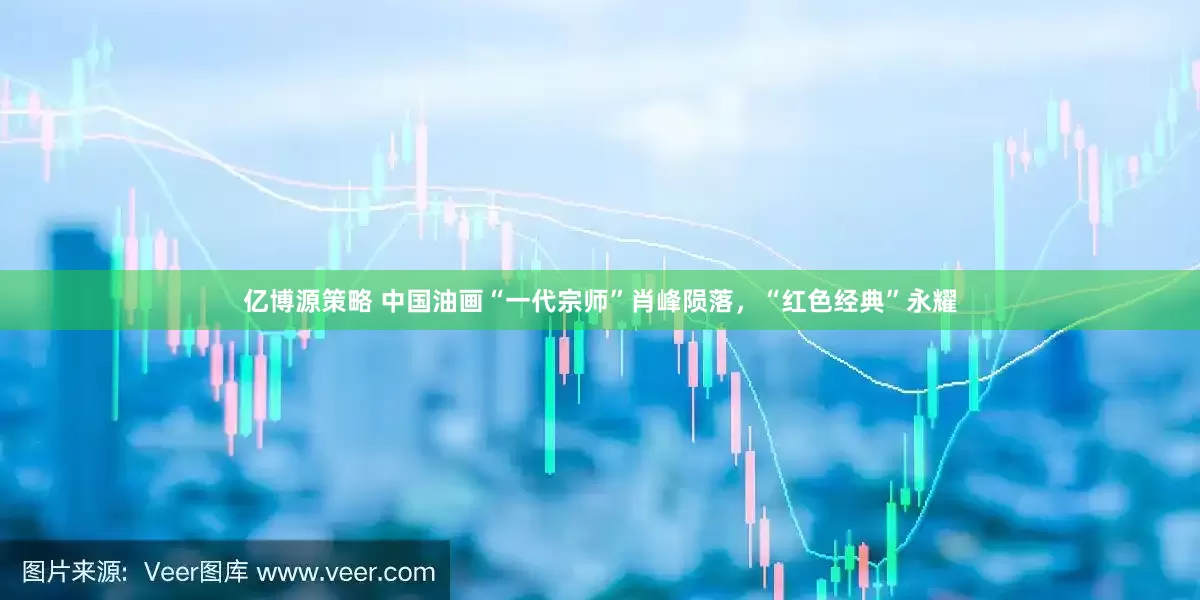 亿博源策略 中国油画“一代宗师”肖峰陨落，“红色经典”永耀