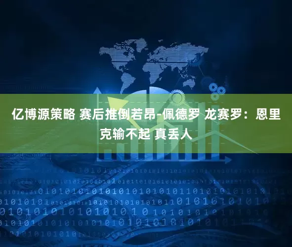 亿博源策略 赛后推倒若昂-佩德罗 龙赛罗：恩里克输不起 真丢人