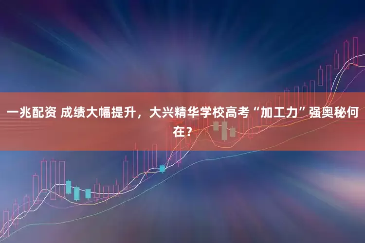一兆配资 成绩大幅提升，大兴精华学校高考“加工力”强奥秘何在？