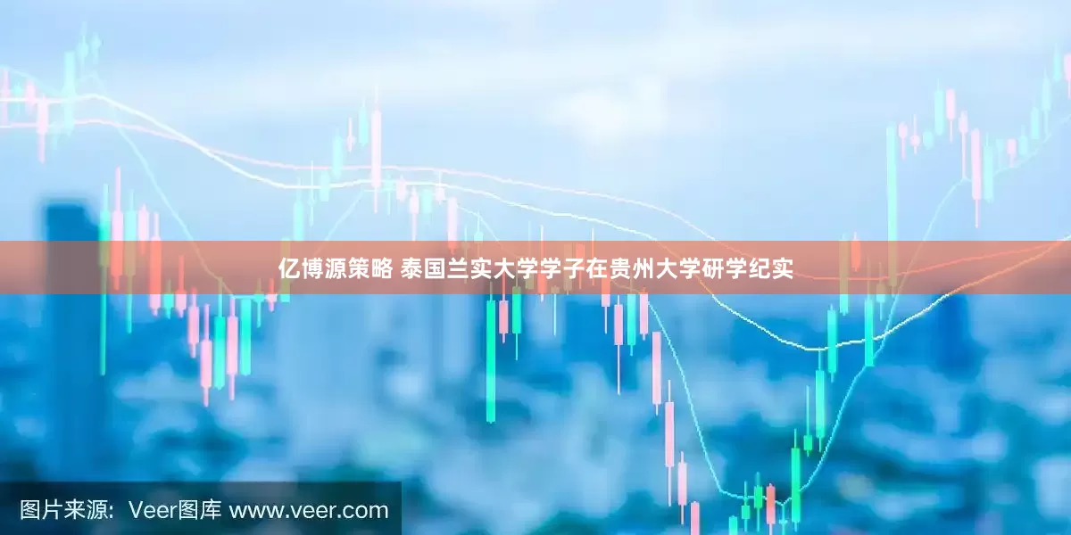 亿博源策略 泰国兰实大学学子在贵州大学研学纪实