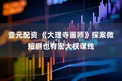 壹元配资 《大理寺画师》探案微短剧也有宏大权谋线