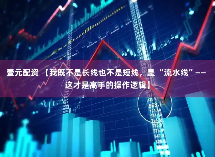 壹元配资 【我既不是长线也不是短线，是 “流水线”—— 这才是高手的操作逻辑】