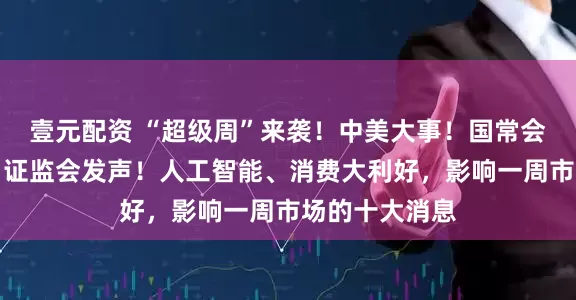 壹元配资 “超级周”来袭！中美大事！国常会，重要部署！证监会发声！人工智能、消费大利好，影响一周市场的十大消息