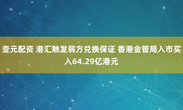 壹元配资 港汇触发弱方兑换保证 香港金管局入市买入64.29亿港元