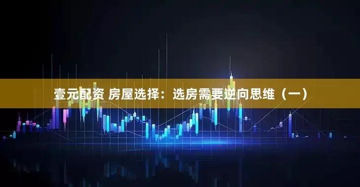 壹元配资 房屋选择：选房需要逆向思维（一）