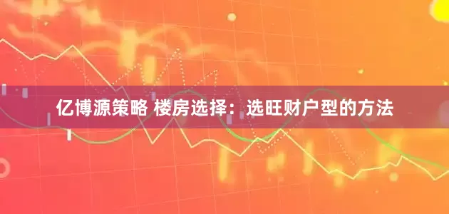 亿博源策略 楼房选择：选旺财户型的方法