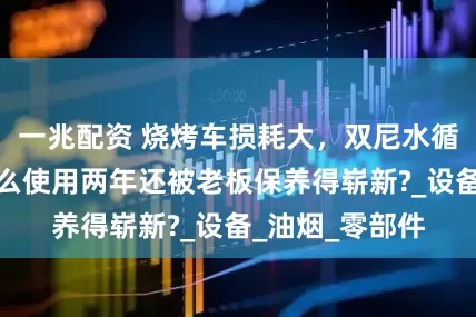 一兆配资 烧烤车损耗大，双尼水循环烧烤车凭什么使用两年还被老板保养得崭新?_设备_油烟_零部件