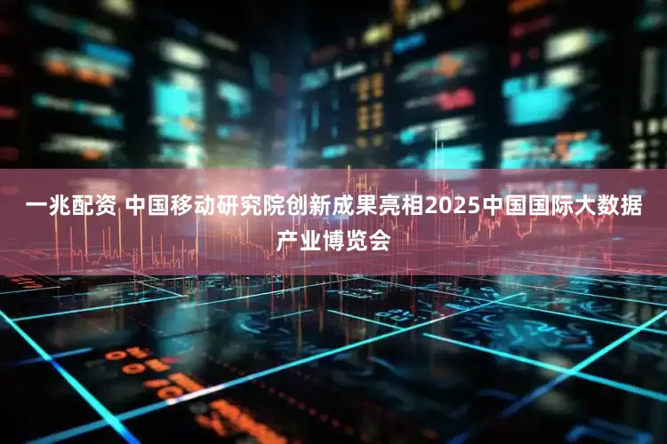 一兆配资 中国移动研究院创新成果亮相2025中国国际大数据产业博览会