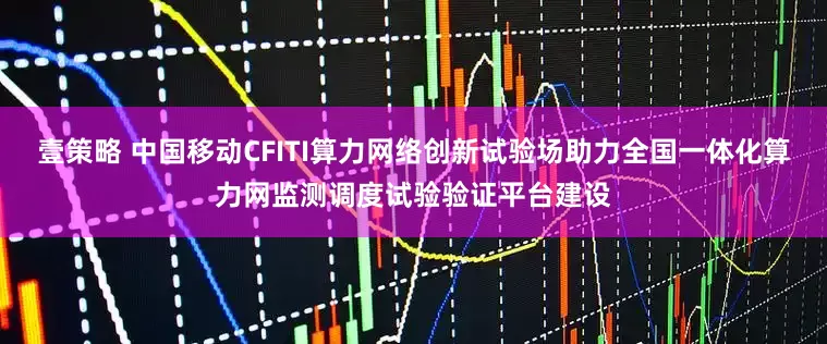 壹策略 中国移动CFITI算力网络创新试验场助力全国一体化算力网监测调度试验验证平台建设
